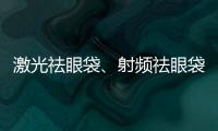 激光祛眼袋、射頻祛眼袋、超聲波祛眼袋哪種方法好？