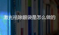 激光祛除眼袋是怎么做的？激光去眼袋的優(yōu)點(diǎn)有哪些？