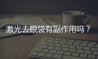 激光去眼袋有副作用嗎？激光去眼袋要做幾次？