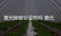 激光除皺會留疤嗎 激光除皺有副作用嗎