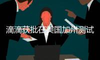 滴滴獲批在美國加州測試無人駕駛汽車