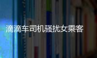 滴滴車(chē)司機(jī)騷擾女乘客 內(nèi)容不堪入目