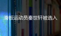 滑板運動員秦世軒被選入國家滑板集訓隊試訓