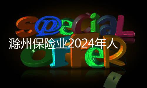 滁州保險業2024年人身險十大影響力賠案揭曉_