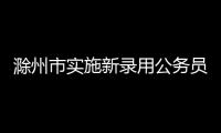 滁州市實(shí)施新錄用公務(wù)員三年培養(yǎng)計(jì)劃_