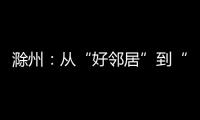 滁州：從“好鄰居”到“合伙人” 一體化助推新興產業高質量發展_