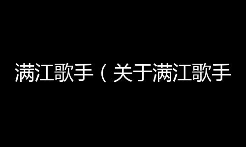 滿江歌手（關于滿江歌手的基本情況說明介紹）