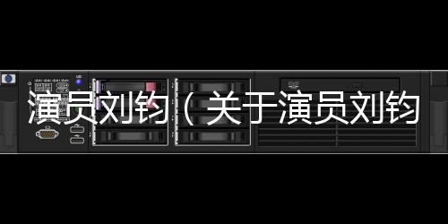 演員劉鈞（關(guān)于演員劉鈞的基本情況說明介紹）