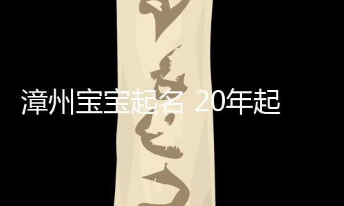 漳州寶寶起名 20年起名經驗 國學起名新勢力