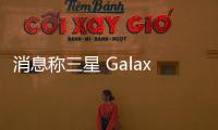 消息稱三星 Galaxy S26 Ultra 手機長焦鏡頭繼續服役 5x 變焦