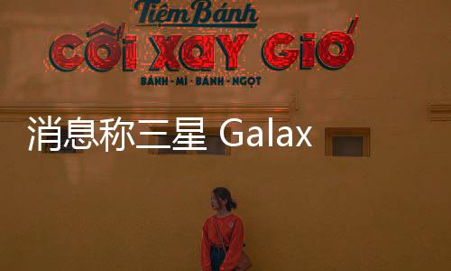 消息稱三星 Galaxy S26 Ultra 手機長焦鏡頭繼續服役 5x 變焦