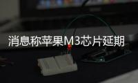 消息稱蘋果M3芯片延期 新款MacBook和iPad今年無望問世