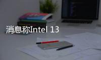 消息稱Intel 13代酷睿9月上市：24核32線程 多核性能大漲40%