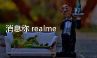 消息稱 realme 真我 GT 7 Pro 競速版手機節奏快，下周就能發布