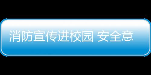 消防宣傳進校園 安全意識記心間