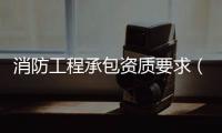 消防工程承包資質要求（消防設施工程專業承包企業資質等級標準）