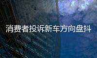 消費者投訴新車方向盤抖動 4S店繼續維修達到條件或將換車