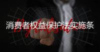 消費者權益保護法實施條例7月施行 聚焦哪些群眾關切？