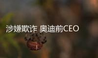 涉嫌欺詐 奧迪前CEO施泰德被正式起訴