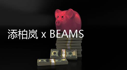 添柏嵐 x BEAMS 2.0 合作鞋款發(fā)布