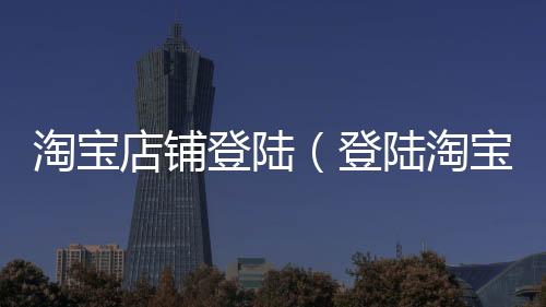 淘寶店鋪登陸（登陸淘寶網(wǎng)）