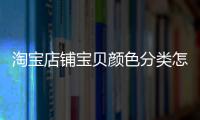 淘寶店鋪寶貝顏色分類怎么設(shè)置（淘寶如何發(fā)布寶貝怎么設(shè)置顏色分類）