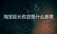 淘寶延長收貨是什么意思呀（淘寶延長收貨是什么意思）
