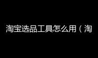 淘寶選品工具怎么用（淘寶新手選品怎么選）