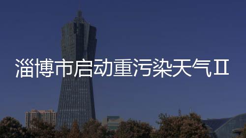 淄博市啟動重污染天氣Ⅱ級應急響應 玻璃行業限產或限排20%,行業資訊