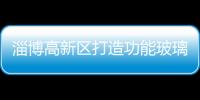 淄博高新區打造功能玻璃的“硅谷”,市場研究