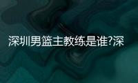 深圳男籃主教練是誰?深圳男籃主教練是周鵬嗎?