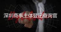 深圳商事主體登記查詢官網(wǎng)（深圳商事主體登記）