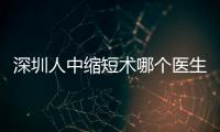 深圳人中縮短術哪個醫生比較好?排名前3的是胡俊杰/王永祥/廖祥鈞