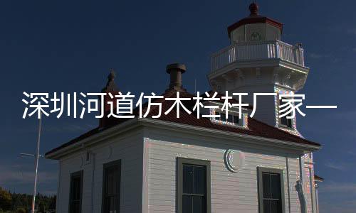 深圳河道仿木欄桿廠家——廣州友翠圍欄