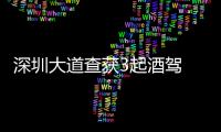 深圳大道查獲3起酒駕 10人亂用遠光燈