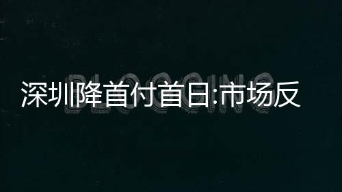 深圳降首付首日:市場(chǎng)反應(yīng)平淡,大部分人仍處觀望狀態(tài)