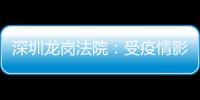 深圳龍崗法院：受疫情影響無法到院參加庭審的，可申請延期開庭