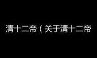 清十二帝（關于清十二帝的基本情況說明介紹）