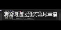 清流河通過淮河流域幸福河湖創建驗收_