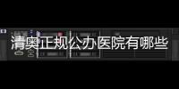 清奧正規(guī)公辦醫(yī)院有哪些?匯總6家有清奧資質(zhì)的正規(guī)公辦3甲醫(yī)院