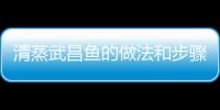 清蒸武昌魚的做法和步驟，清蒸武昌魚的做法