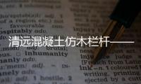 清遠混凝土仿木欄桿——樹木護欄——多少錢一米