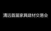 清遠首屆家具建材交易會本月30日開幕