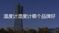 溫度計濕度計哪個品牌好（溫濕度計哪個品牌準確）