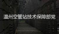 溫州空管站技術保障部黨支部開展“黨建+技術交流”主題黨日活動