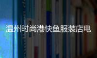 溫州時尚港快魚服裝店電話,溫州時尚港購物中心客服電話