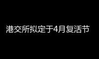 港交所擬定于4月復活節假期前正式實施衍生產品假期交易