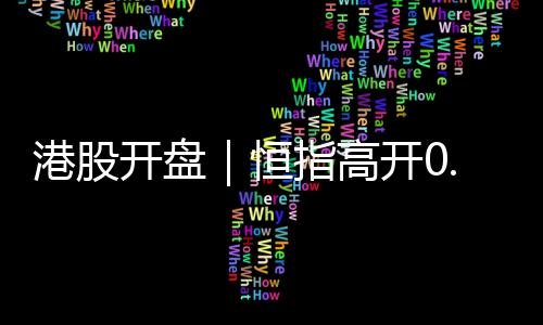 港股開(kāi)盤(pán)｜恒指高開(kāi)0.38%，恒生科技指數(shù)漲0.11%