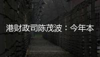 港財政司陳茂波︰今年本港經濟肯定較去年好