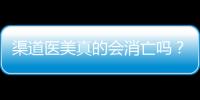 渠道醫美真的會消亡嗎？